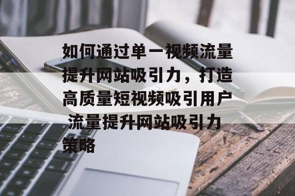 如何通过单一视频流量提升网站吸引力,打造高质量短视频吸引用户 流量提升网站吸引力策略 如何通过单一视频流量提升网站吸引力,打造高质量短视频吸引用户 流量提升网站吸引力策略