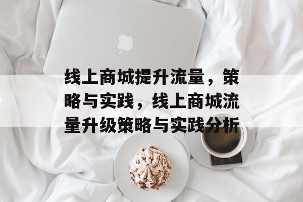 线上商城提升流量,策略与实践,线上商城流量升级策略与实践分析 线上商城提升流量,策略与实践,线上商城流量升级策略与实践分析
