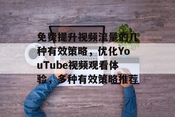 免费提升视频流量的几种有效策略,优化YouTube视频观看体验,多种有效策略推荐 免费提升视频流量的几种有效策略,优化YouTube视频观看体验,多种有效策略推荐