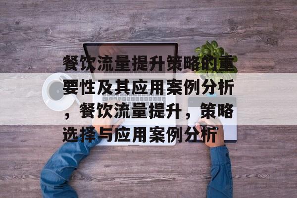 餐饮流量提升策略的重要性及其应用案例分析,餐饮流量提升,策略选择与应用案例分析 餐饮流量提升策略的重要性及其应用案例分析,餐饮流量提升,策略选择与应用案例分析