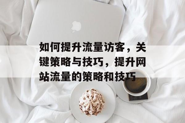 如何提升流量访客，关键策略与技巧，提升网站流量的策略和技巧