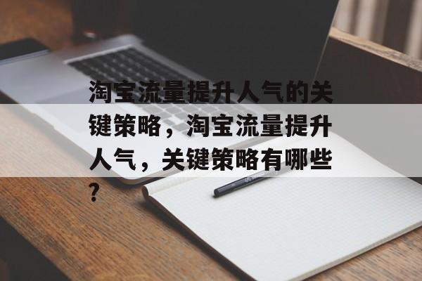 淘宝流量提升人气的关键策略,淘宝流量提升人气,关键策略有哪些? 淘宝流量提升人气的关键策略,淘宝流量提升人气,关键策略有哪些?