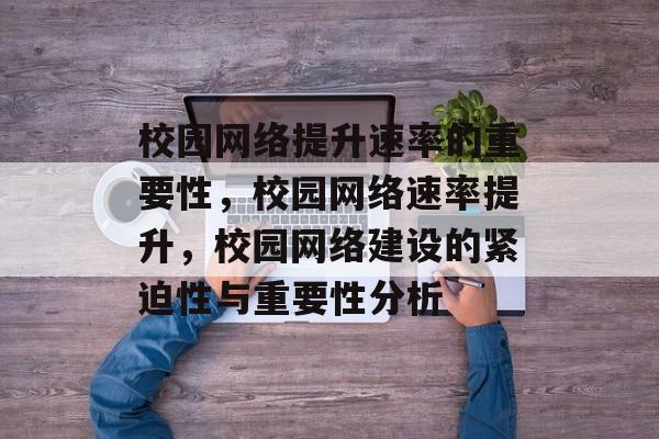 校园网络提升速率的重要性,校园网络速率提升,校园网络建设的紧迫性与重要性分析 校园网络提升速率的重要性,校园网络速率提升,校园网络建设的紧迫性与重要性分析