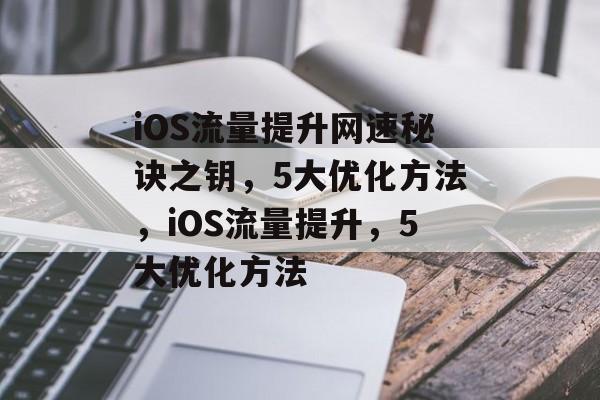 iOS流量提升网速秘诀之钥,5大优化方法,iOS流量提升,5大优化方法 iOS流量提升网速秘诀之钥,5大优化方法,iOS流量提升,5大优化方法