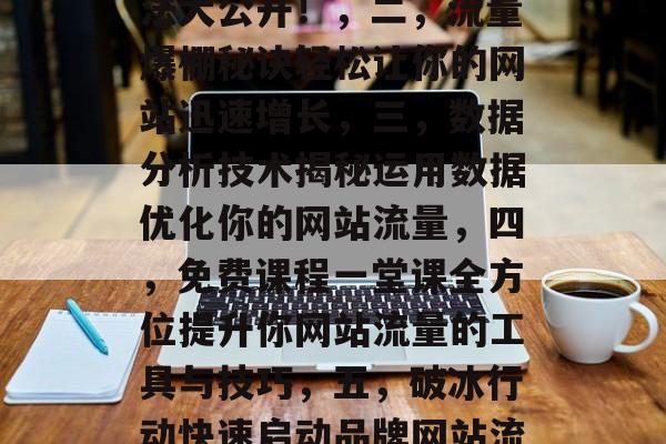 提升流量的五步法,一,5步提升流量有效方法大公开!,二,流量爆棚秘诀轻松让你的网站迅速增长,三,数据分析技术揭秘运用数据优化你的网站流量,四,免费课程一堂课全方位提升你网站流量的工具与技巧,五,破冰行动快速启动品牌网站流量,让你在竞争中脱颖而出 提升流量的五步法,一,5步提升流量有效方法大公开!,二,流量爆棚秘诀轻松让你的网站迅速增长,三,数据分析技术揭秘运用数据优化你的网站流量,四,免费课程一堂课全方位提升你网站流量的工具与技巧,五,破冰行动快速启动品牌网站流量,让你在竞争中脱颖而出