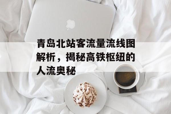 青岛北站客流量流线图解析,揭秘高铁枢纽的人流奥秘 青岛北站客流量流线图解析,揭秘高铁枢纽的人流奥秘