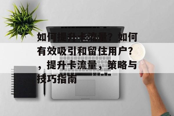 如何提升卡流量?如何有效吸引和留住用户?,提升卡流量,策略与技巧指南 如何提升卡流量?如何有效吸引和留住用户?,提升卡流量,策略与技巧指南