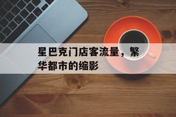 星巴克门店客流量，繁华都市的缩影