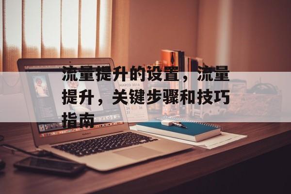 流量提升的设置,流量提升,关键步骤和技巧指南 流量提升的设置,流量提升,关键步骤和技巧指南