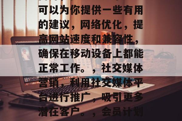 如何提升商店流量?这个问题的答案可能因人而异,但以下几个方法可以为你提供一些有用的建议,网络优化,提高网站速度和兼容性,确保在移动设备上都能正常工作。,社交媒体营销,利用社交媒体平台进行推广,吸引更多潜在客户。,会员计划,为顾客提供优惠或奖励制度,增加他们的购物动机。 如何提升商店流量?这个问题的答案可能因人而异,但以下几个方法可以为你提供一些有用的建议,网络优化,提高网站速度和兼容性,确保在移动设备上都能正常工作。,社交媒体营销,利用社交媒体平台进行推广,吸引更多潜在客户。,会员计划,为顾客提供优惠或奖励制度,增加他们的购物动机。