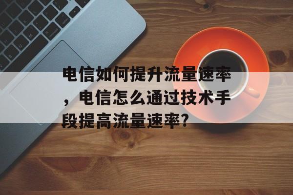 电信如何提升流量速率,电信怎么通过技术手段提高流量速率? 电信如何提升流量速率,电信怎么通过技术手段提高流量速率?