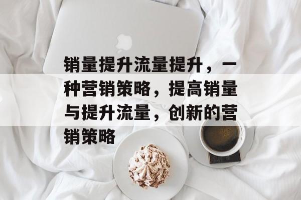 销量提升流量提升,一种营销策略,提高销量与提升流量,创新的营销策略 销量提升流量提升,一种营销策略,提高销量与提升流量,创新的营销策略