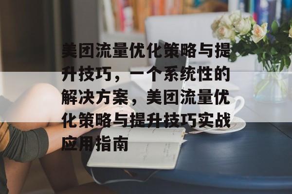 美团流量优化策略与提升技巧,一个系统性的解决方案,美团流量优化策略与提升技巧实战应用指南 美团流量优化策略与提升技巧,一个系统性的解决方案,美团流量优化策略与提升技巧实战应用指南