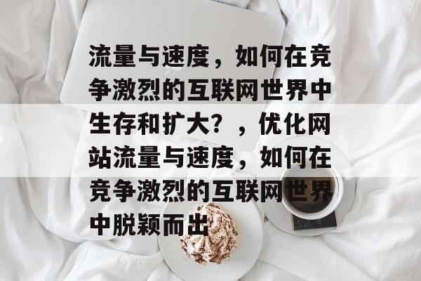 流量与速度,如何在竞争激烈的互联网世界中生存和扩大?,优化网站流量与速度,如何在竞争激烈的互联网世界中脱颖而出 流量与速度,如何在竞争激烈的互联网世界中生存和扩大?,优化网站流量与速度,如何在竞争激烈的互联网世界中脱颖而出