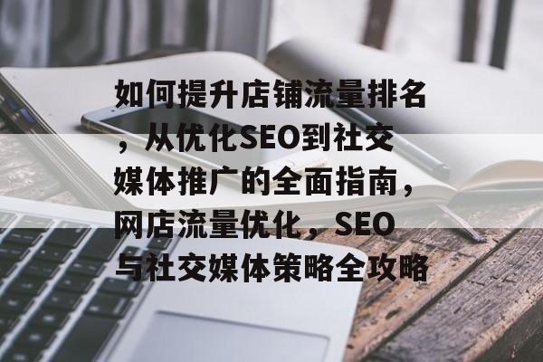 如何提升店铺流量排名,从优化SEO到社交媒体推广的全面指南,网店流量优化,SEO与社交媒体策略全攻略 如何提升店铺流量排名,从优化SEO到社交媒体推广的全面指南,网店流量优化,SEO与社交媒体策略全攻略