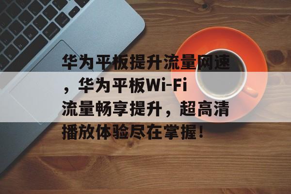 华为平板提升流量网速,华为平板Wi-Fi流量畅享提升,超高清播放体验尽在掌握! 华为平板提升流量网速,华为平板Wi-Fi流量畅享提升,超高清播放体验尽在掌握!
