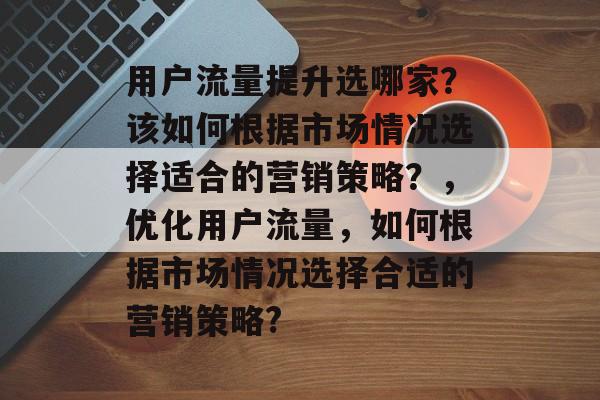 用户流量提升选哪家?该如何根据市场情况选择适合的营销策略?,优化用户流量,如何根据市场情况选择合适的营销策略? 用户流量提升选哪家?该如何根据市场情况选择适合的营销策略?,优化用户流量,如何根据市场情况选择合适的营销策略?