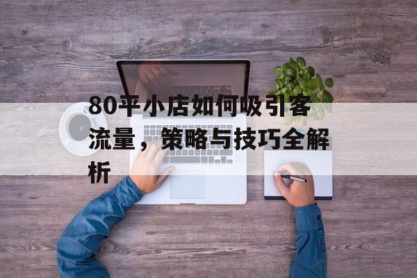 80平小店如何吸引客流量,策略与技巧全解析 80平小店如何吸引客流量,策略与技巧全解析