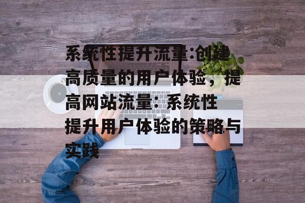 系统性提升流量:创建高质量的用户体验,提高网站流量: 系统性提升用户体验的策略与实践 系统性提升流量:创建高质量的用户体验,提高网站流量: 系统性提升用户体验的策略与实践