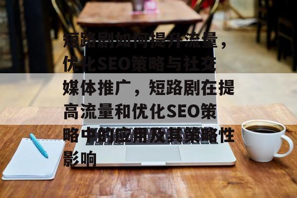 短路剧如何提升流量，优化SEO策略与社交媒体推广，短路剧在提高流量和优化SEO策略中的应用及其策略性影响
