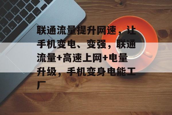 联通流量提升网速,让手机变电、变强,联通流量+高速上网+电量升级,手机变身电能工厂 联通流量提升网速,让手机变电、变强,联通流量+高速上网+电量升级,手机变身电能工厂