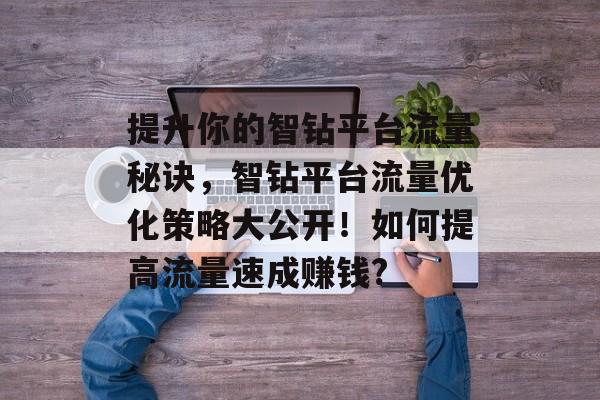 提升你的智钻平台流量秘诀,智钻平台流量优化策略大公开!如何提高流量速成赚钱? 提升你的智钻平台流量秘诀,智钻平台流量优化策略大公开!如何提高流量速成赚钱?