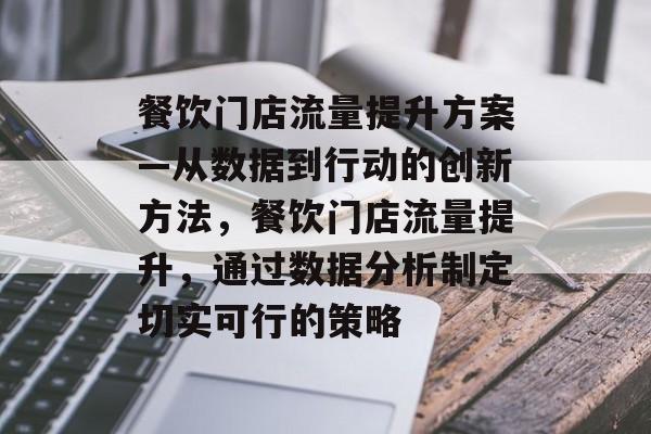 餐饮门店流量提升方案—从数据到行动的创新方法,餐饮门店流量提升,通过数据分析制定切实可行的策略 餐饮门店流量提升方案—从数据到行动的创新方法,餐饮门店流量提升,通过数据分析制定切实可行的策略