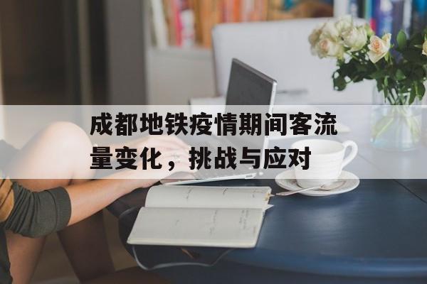 成都地铁疫情期间客流量变化,挑战与应对 成都地铁疫情期间客流量变化,挑战与应对