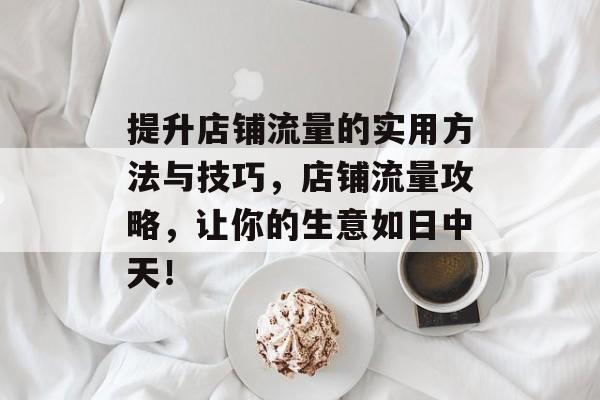 提升店铺流量的实用方法与技巧,店铺流量攻略,让你的生意如日中天! 提升店铺流量的实用方法与技巧,店铺流量攻略,让你的生意如日中天!