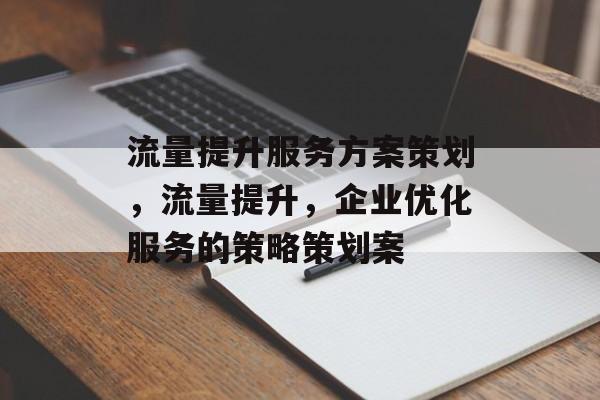 流量提升服务方案策划，流量提升，企业优化服务的策略策划案