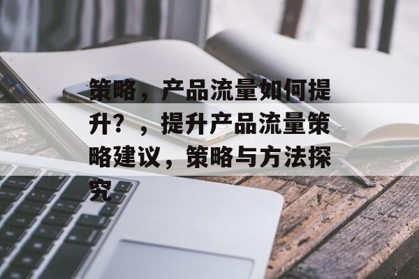 策略,产品流量如何提升?,提升产品流量策略建议,策略与方法探究 策略,产品流量如何提升?,提升产品流量策略建议,策略与方法探究
