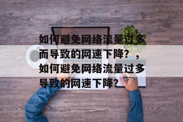 如何避免网络流量过多而导致的网速下降?,如何避免网络流量过多导致的网速下降? 如何避免网络流量过多而导致的网速下降?,如何避免网络流量过多导致的网速下降?