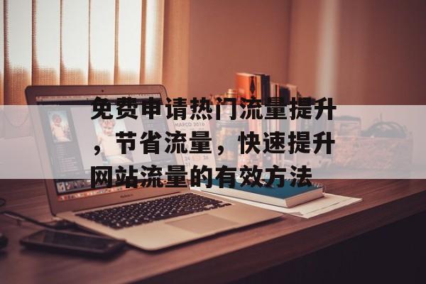 免费申请热门流量提升,节省流量,快速提升网站流量的有效方法 免费申请热门流量提升,节省流量,快速提升网站流量的有效方法