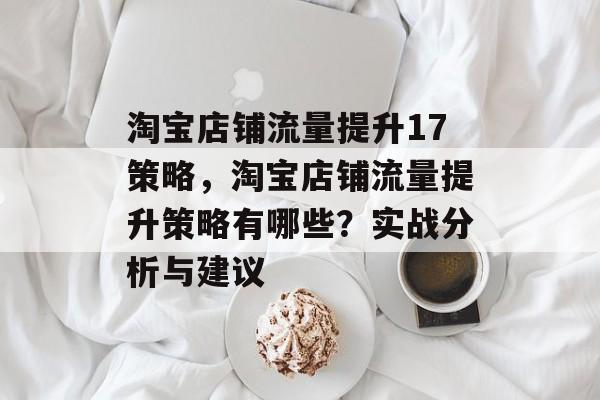 淘宝店铺流量提升17策略,淘宝店铺流量提升策略有哪些?实战分析与建议 淘宝店铺流量提升17策略,淘宝店铺流量提升策略有哪些?实战分析与建议