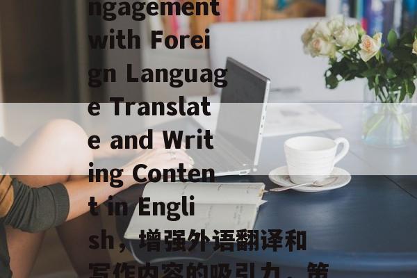 Boosting Engagement with Foreign Language Translate and Writing Content in English,增强外语翻译和写作内容的吸引力,策略与技巧 Boosting Engagement with Foreign Language Translate and Writing Content in English,增强外语翻译和写作内容的吸引力,策略与技巧
