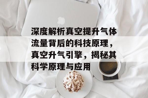 深度解析真空提升气体流量背后的科技原理,真空升气引擎,揭秘其科学原理与应用 深度解析真空提升气体流量背后的科技原理,真空升气引擎,揭秘其科学原理与应用
