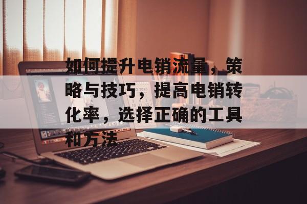 如何提升电销流量,策略与技巧,提高电销转化率,选择正确的工具和方法 如何提升电销流量,策略与技巧,提高电销转化率,选择正确的工具和方法