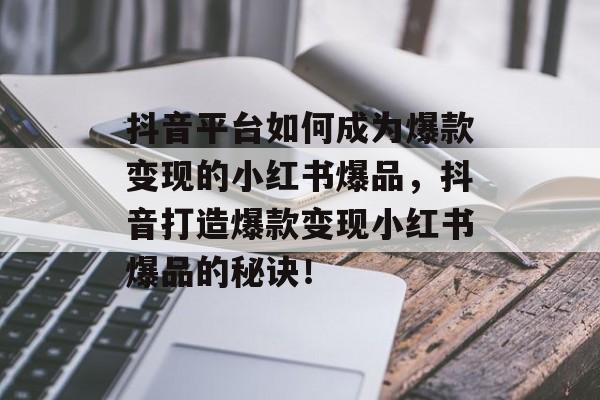 抖音平台如何成为爆款变现的小红书爆品,抖音打造爆款变现小红书爆品的秘诀! 抖音平台如何成为爆款变现的小红书爆品,抖音打造爆款变现小红书爆品的秘诀!