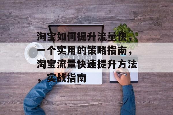 淘宝如何提升流量快,一个实用的策略指南,淘宝流量快速提升方法,实战指南 淘宝如何提升流量快,一个实用的策略指南,淘宝流量快速提升方法,实战指南