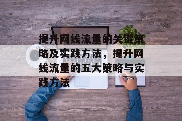 提升网线流量的关键策略及实践方法,提升网线流量的五大策略与实践方法 提升网线流量的关键策略及实践方法,提升网线流量的五大策略与实践方法