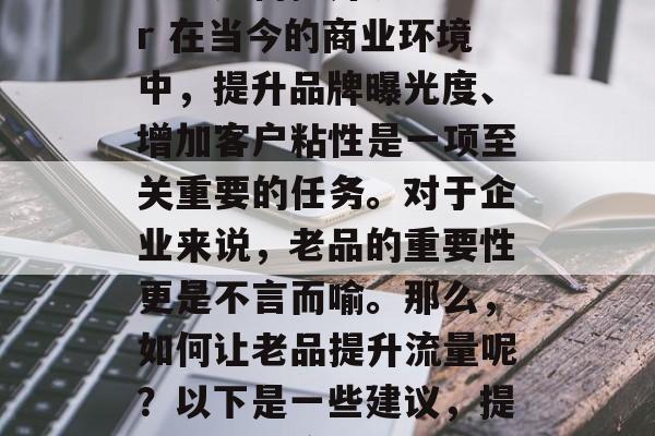 老品如何提升流量?br 在当今的商业环境中,提升品牌曝光度、增加客户粘性是一项至关重要的任务。对于企业来说,老品的重要性更是不言而喻。那么,如何让老品提升流量呢?以下是一些建议,提升老品老流量 老品如何提升流量?br 在当今的商业环境中,提升品牌曝光度、增加客户粘性是一项至关重要的任务。对于企业来说,老品的重要性更是不言而喻。那么,如何让老品提升流量呢?以下是一些建议,提升老品老流量