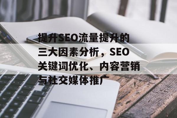 提升SEO流量提升的三大因素分析,SEO关键词优化、内容营销与社交媒体推广 提升SEO流量提升的三大因素分析,SEO关键词优化、内容营销与社交媒体推广