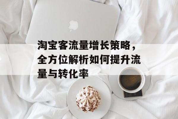 淘宝客流量增长策略,全方位解析如何提升流量与转化率 淘宝客流量增长策略,全方位解析如何提升流量与转化率
