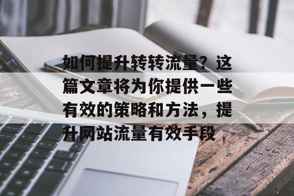 如何提升转转流量?这篇文章将为你提供一些有效的策略和方法,提升网站流量有效手段 如何提升转转流量?这篇文章将为你提供一些有效的策略和方法,提升网站流量有效手段