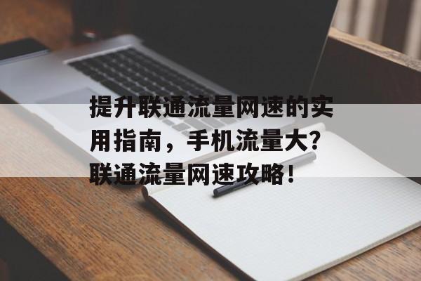 提升联通流量网速的实用指南,手机流量大?联通流量网速攻略! 提升联通流量网速的实用指南,手机流量大?联通流量网速攻略!