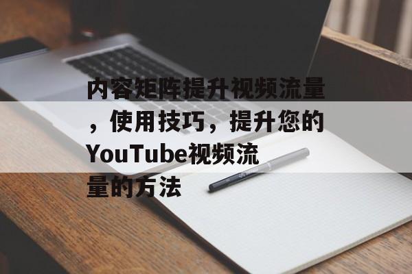 内容矩阵提升视频流量,使用技巧,提升您的YouTube视频流量的方法 内容矩阵提升视频流量,使用技巧,提升您的YouTube视频流量的方法