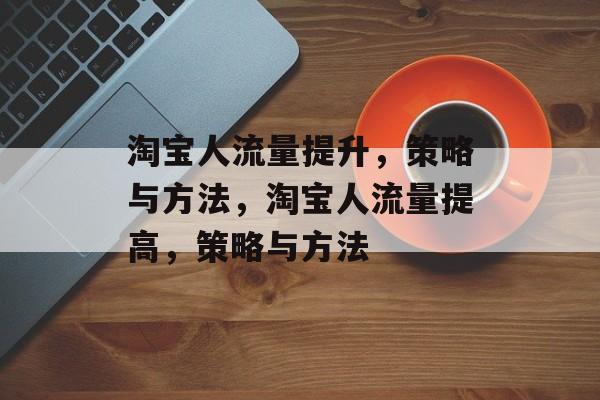 淘宝人流量提升,策略与方法,淘宝人流量提高,策略与方法 淘宝人流量提升,策略与方法,淘宝人流量提高,策略与方法