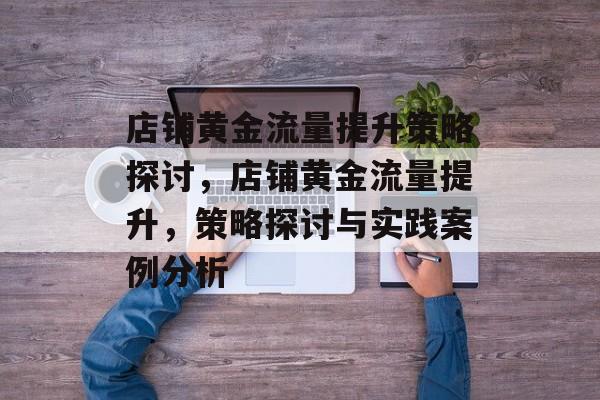 店铺黄金流量提升策略探讨,店铺黄金流量提升,策略探讨与实践案例分析 店铺黄金流量提升策略探讨,店铺黄金流量提升,策略探讨与实践案例分析