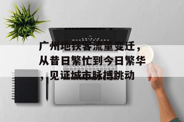广州地铁客流量变迁,从昔日繁忙到今日繁华,见证城市脉搏跳动 广州地铁客流量变迁,从昔日繁忙到今日繁华,见证城市脉搏跳动