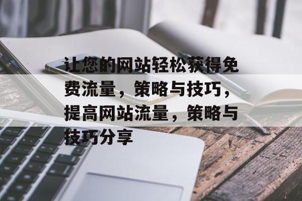 让您的网站轻松获得免费流量，策略与技巧，提高网站流量，策略与技巧分享